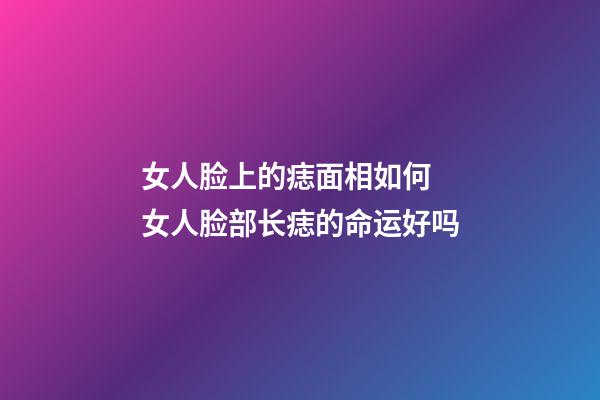 女人脸上的痣面相如何 女人脸部长痣的命运好吗